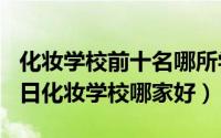 化妆学校前十名哪所学校好（2024年05月20日化妆学校哪家好）