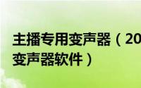 主播专用变声器（2024年05月20日主播用的变声器软件）