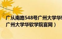 广从南路548号广州大学华软软件学院（2024年05月20日广州大学华软学院官网）