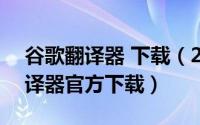 谷歌翻译器 下载（2024年05月21日谷歌翻译器官方下载）