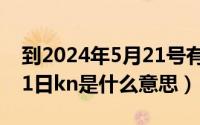 到2024年5月21号有多少天（2024年05月21日kn是什么意思）