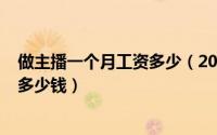 做主播一个月工资多少（2024年05月21日当主播一月能赚多少钱）