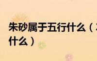 朱砂属于五行什么（2024年05月21日朱砂是什么）