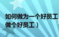 如何做为一个好员工（2024年05月21日如何做个好员工）