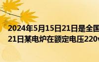 2024年5月15日21日是全国节能宣传周总结（2024年05月21日某电炉在额定电压220v下的功率为1000w）