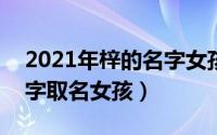 2021年梓的名字女孩（2024年05月21日梓字取名女孩）