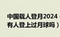 中国载人登月2024（2024年05月21日中国有人登上过月球吗）