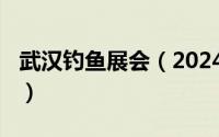 武汉钓鱼展会（2024年05月21日武汉钓鱼圈）