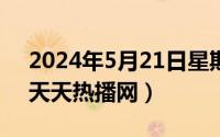 2024年5月21日星期几（2024年05月21日天天热播网）