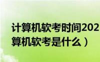 计算机软考时间2021（2024年05月21日计算机软考是什么）