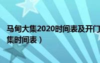 马甸大集2020时间表及开门时间（2024年05月21日马甸大集时间表）