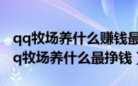 qq牧场养什么赚钱最多（2024年05月21日qq牧场养什么最挣钱）