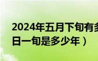 2024年五月下旬有多少天（2024年05月21日一旬是多少年）