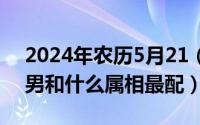 2024年农历5月21（2024年05月21日属鼠男和什么属相最配）