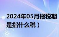 2024年05月报税期（2024年05月21日地税是指什么税）