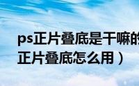 ps正片叠底是干嘛的（2024年05月21日ps正片叠底怎么用）