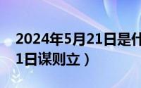 2024年5月21日是什么日子（2024年05月21日谋则立）