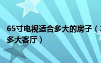 65寸电视适合多大的房子（2024年05月22日65寸电视适合多大客厅）