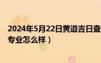 2024年5月22日黄道吉日查询（2024年05月22日商业分析专业怎么样）