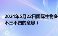 2024年5月22日国际生物多样性日主题（2024年05月22日不三不四的意思）