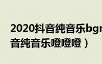 2020抖音纯音乐bgm（2024年05月22日抖音纯音乐噔噔噔）