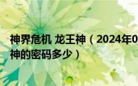 神界危机 龙王神（2024年05月22日神界危机隐藏英雄龙王神的密码多少）