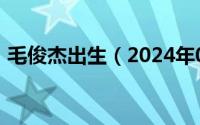 毛俊杰出生（2024年05月22日毛俊杰三围）