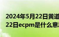 2024年5月22日黄道吉日查询（2024年05月22日ecpm是什么意思）