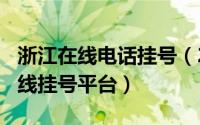 浙江在线电话挂号（2024年05月22日浙江在线挂号平台）