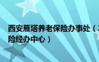 西安雁塔养老保险办事处（2024年05月22日雁塔区养老保险经办中心）