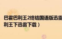 巴霍巴利王2终结国语版迅雷下载（2024年05月22日巴霍巴利王下迅雷下载）