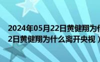 2024年05月22日黄健翔为什么离开央视了（2024年05月22日黄健翔为什么离开央视）