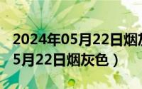 2024年05月22日烟灰色最新消息（2024年05月22日烟灰色）