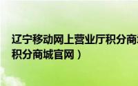 辽宁移动网上营业厅积分商城（2024年05月22日辽宁移动积分商城官网）