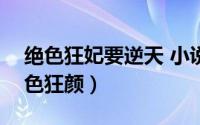 绝色狂妃要逆天 小说（2024年05月22日绝色狂颜）