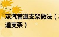 蒸汽管道支架做法（2024年05月22日蒸汽管道支架）