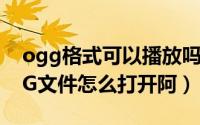 ogg格式可以播放吗（2024年05月22日OGG文件怎么打开阿）