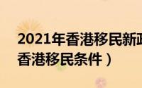 2021年香港移民新政策（2024年05月22日香港移民条件）