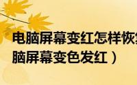 电脑屏幕变红怎样恢复（2024年05月22日电脑屏幕变色发红）