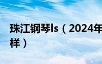 珠江钢琴ls（2024年05月22日珠江钢琴怎么样）