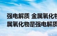 强电解质 金属氧化物（2024年05月22日金属氧化物是强电解质）