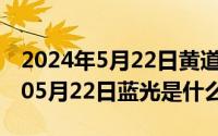 2024年5月22日黄道吉日查询最新（2024年05月22日蓝光是什么）