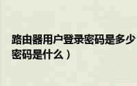 路由器用户登录密码是多少（2024年05月22日路由器登录密码是什么）