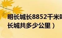 明长城长8852千米吗（2024年05月23日明长城共多少公里）