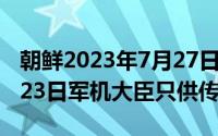 朝鲜2023年7月27日阅兵视频（2024年05月23日军机大臣只供传述）