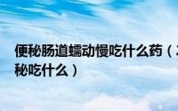 便秘肠道蠕动慢吃什么药（2024年05月23日肠道蠕动慢便秘吃什么）