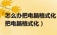 怎么办把电脑格式化（2024年05月23日如何把电脑格式化）