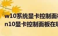 w10系统显卡控制面板（2024年05月23日win10显卡控制面板在哪里）