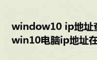 window10 ip地址查询（2024年05月23日win10电脑ip地址在哪里看）