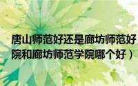 唐山师范好还是廊坊师范好（2024年05月23日唐山师范学院和廊坊师范学院哪个好）